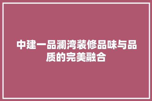 中建一品澜湾装修品味与品质的完美融合 生态建筑设计