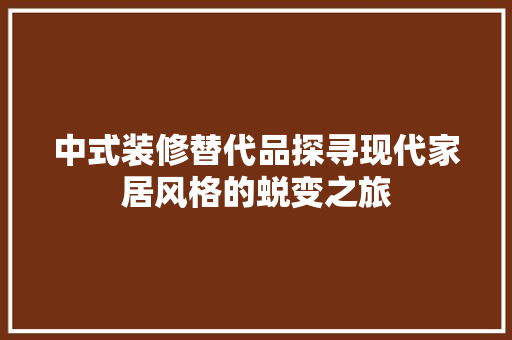 中式装修替代品探寻现代家居风格的蜕变之旅 建筑设计