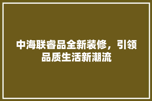 中海联睿品全新装修，引领品质生活新潮流