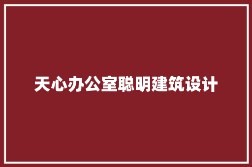 天心办公室聪明建筑设计 施工技术