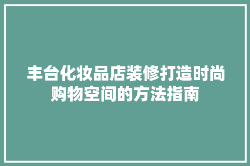 丰台化妆品店装修打造时尚购物空间的方法指南