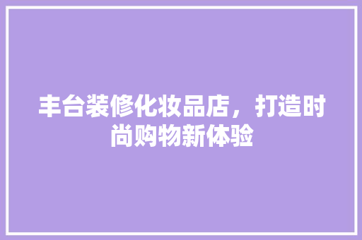 丰台装修化妆品店，打造时尚购物新体验