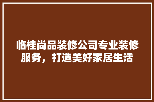 临桂尚品装修公司专业装修服务，打造美好家居生活