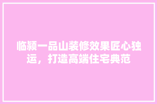 临颍一品山装修效果匠心独运，打造高端住宅典范
