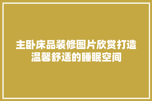 主卧床品装修图片欣赏打造温馨舒适的睡眠空间 知识问答
