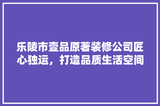 乐陵市壹品原著装修公司匠心独运，打造品质生活空间 常见问题