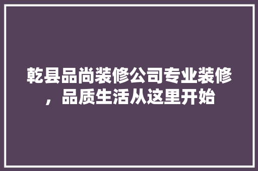 乾县品尚装修公司专业装修，品质生活从这里开始
