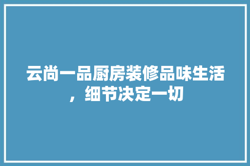 云尚一品厨房装修品味生活，细节决定一切