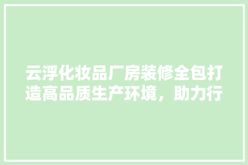云浮化妆品厂房装修全包打造高品质生产环境，助力行业发展
