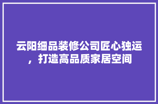 云阳细品装修公司匠心独运，打造高品质家居空间