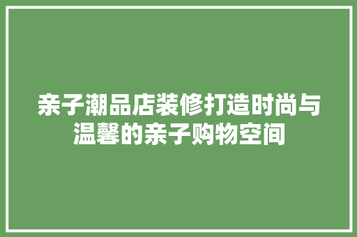 亲子潮品店装修打造时尚与温馨的亲子购物空间