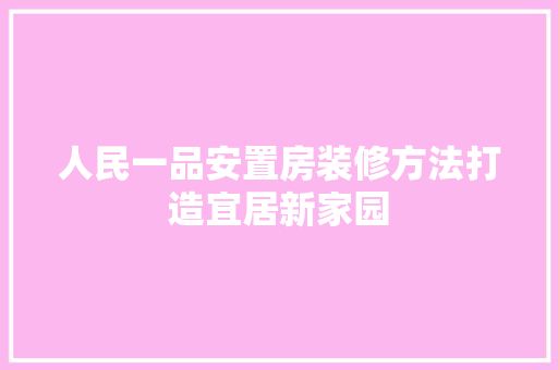 人民一品安置房装修方法打造宜居新家园