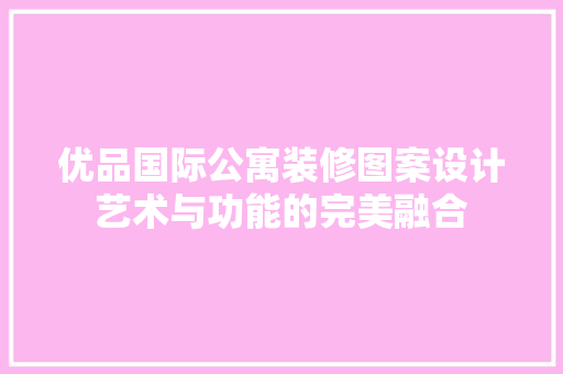优品国际公寓装修图案设计艺术与功能的完美融合 设计原则