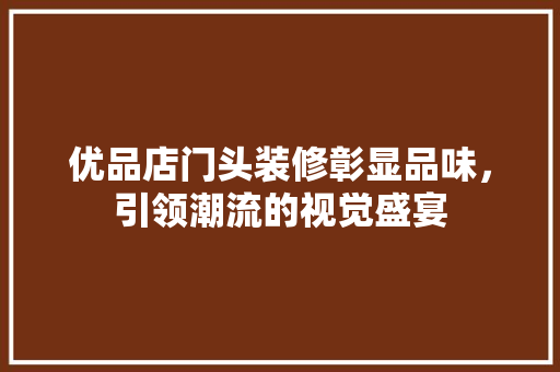 优品店门头装修彰显品味，引领潮流的视觉盛宴 知识问答