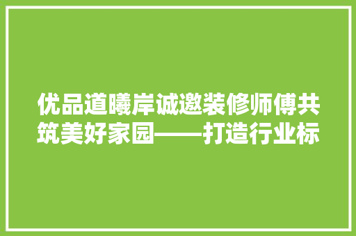 优品道曦岸诚邀装修师傅共筑美好家园——打造行业标杆的团队招聘启事