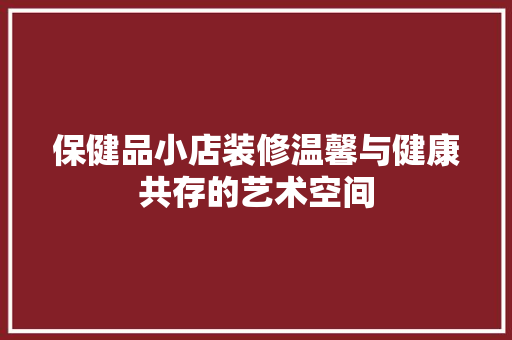 保健品小店装修温馨与健康共存的艺术空间