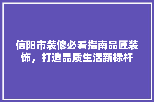 信阳市装修必看指南品匠装饰，打造品质生活新标杆