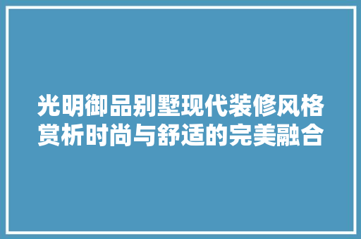 光明御品别墅现代装修风格赏析时尚与舒适的完美融合
