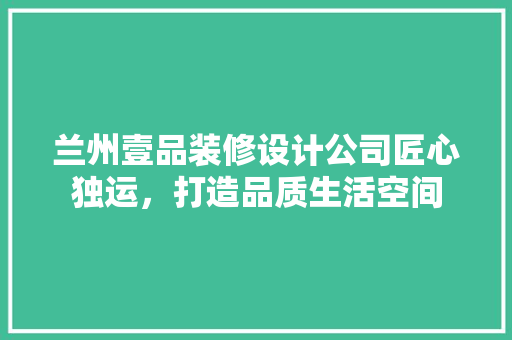 兰州壹品装修设计公司匠心独运，打造品质生活空间