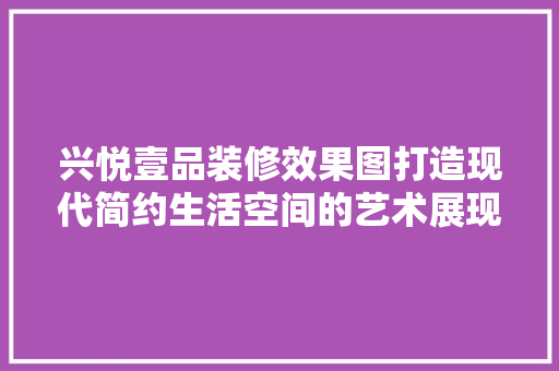 兴悦壹品装修效果图打造现代简约生活空间的艺术展现