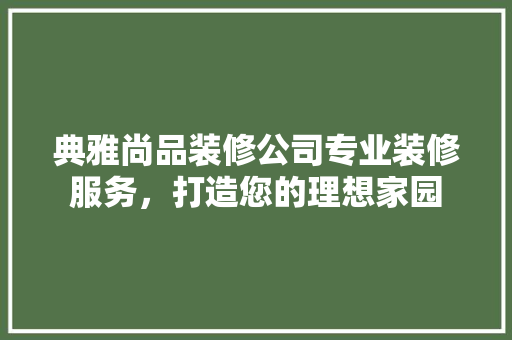 典雅尚品装修公司专业装修服务，打造您的理想家园