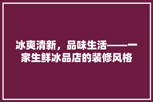 冰爽清新，品味生活——一家生鲜冰品店的装修风格 建筑设计