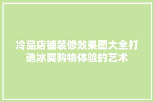 冷品店铺装修效果图大全打造冰爽购物体验的艺术