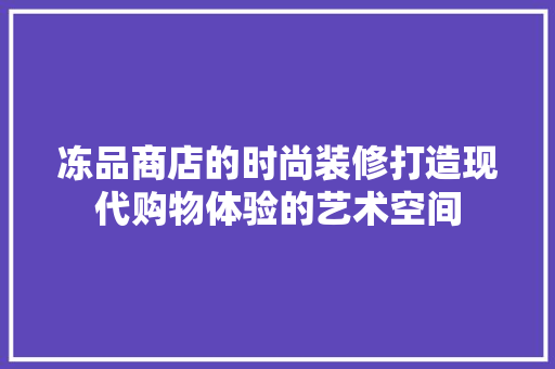 冻品商店的时尚装修打造现代购物体验的艺术空间