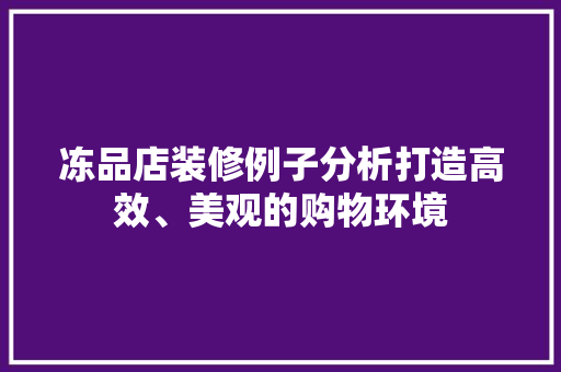 冻品店装修例子分析打造高效、美观的购物环境 建筑设计