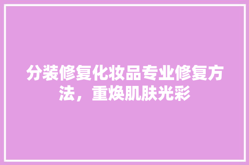 分装修复化妆品专业修复方法，重焕肌肤光彩