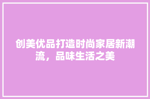 创美优品打造时尚家居新潮流，品味生活之美