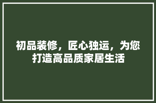 初品装修，匠心独运，为您打造高品质家居生活
