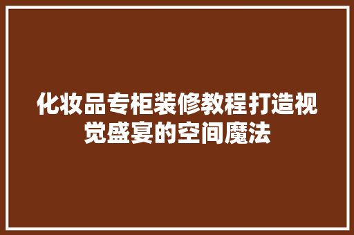 化妆品专柜装修教程打造视觉盛宴的空间魔法