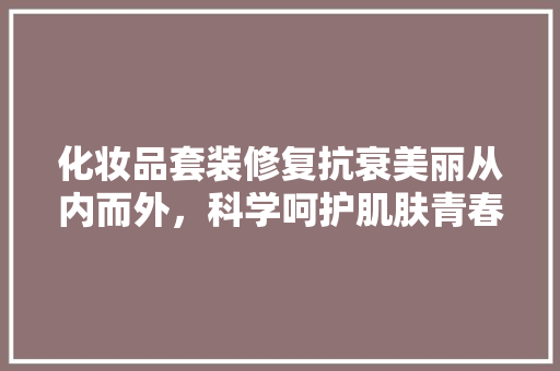 化妆品套装修复抗衰美丽从内而外，科学呵护肌肤青春