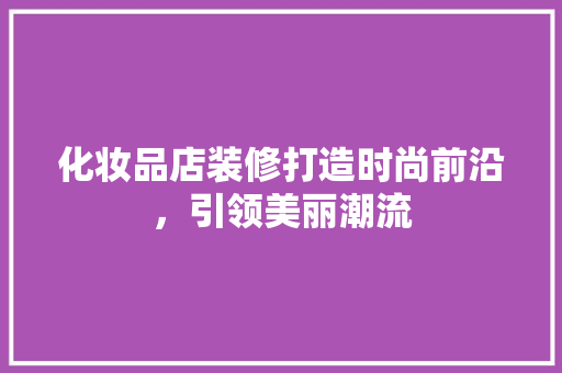 化妆品店装修打造时尚前沿，引领美丽潮流