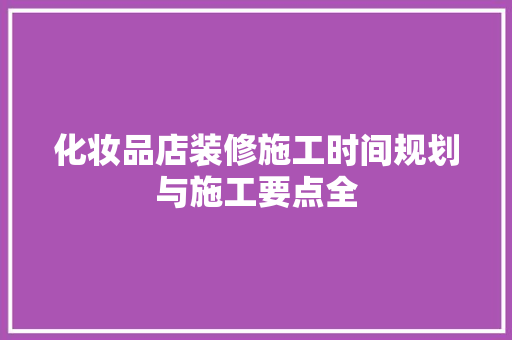 化妆品店装修施工时间规划与施工要点全 施工管理