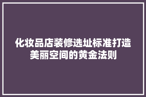 化妆品店装修选址标准打造美丽空间的黄金法则