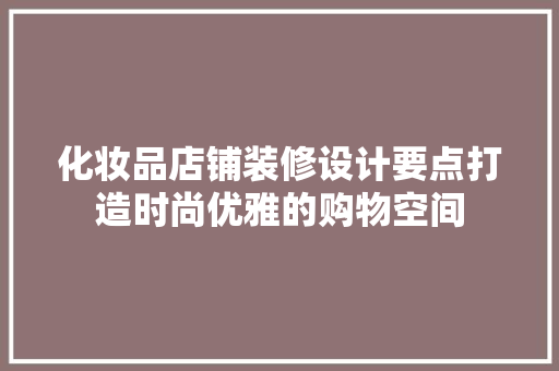 化妆品店铺装修设计要点打造时尚优雅的购物空间