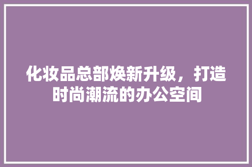 化妆品总部焕新升级，打造时尚潮流的办公空间