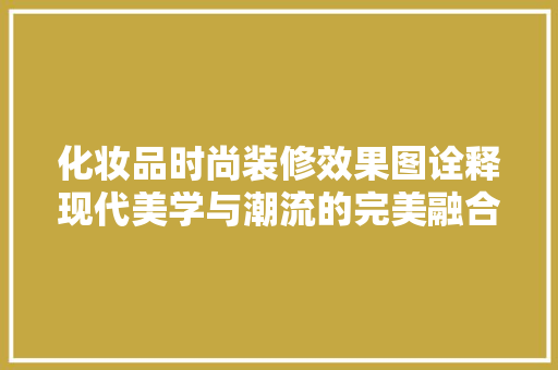 化妆品时尚装修效果图诠释现代美学与潮流的完美融合