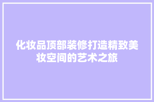 化妆品顶部装修打造精致美妆空间的艺术之旅