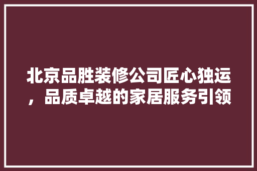 北京品胜装修公司匠心独运，品质卓越的家居服务引领者
