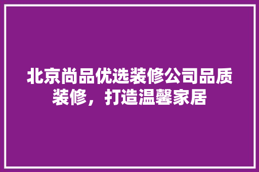北京尚品优选装修公司品质装修，打造温馨家居