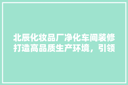 北辰化妆品厂净化车间装修打造高品质生产环境，引领行业新标准
