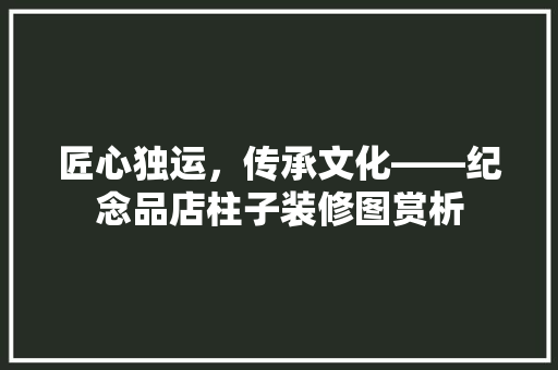 匠心独运，传承文化——纪念品店柱子装修图赏析