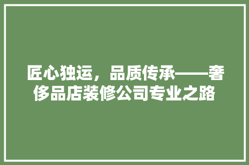 匠心独运，品质传承——奢侈品店装修公司专业之路