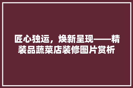 匠心独运，焕新呈现——精装品蔬菜店装修图片赏析