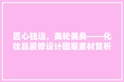 匠心独运，美轮美奂——化妆品装修设计图案素材赏析
