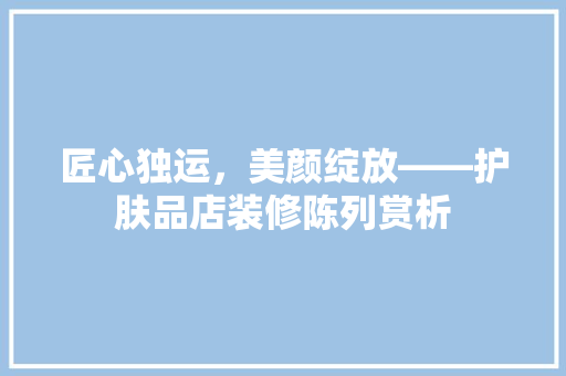 匠心独运，美颜绽放——护肤品店装修陈列赏析