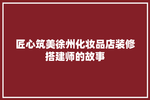 匠心筑美徐州化妆品店装修搭建师的故事